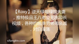 【Roxy】逆天绿帽绿奴夫妻，推特极品王八老公无水印长视频，各种约啪单男弟弟亲戚，对白淫荡