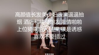 高颜值长发美少妇表演逼逼抽烟 酒店和精瘦炮友激情啪啪上位骑乘后入猛操 很是诱惑喜欢不要错过