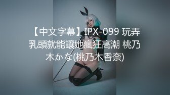 【中文字幕】IPX-099 玩弄乳頭就能讓她瘋狂高潮 桃乃木かな(桃乃木香奈)