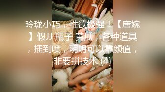 玲珑小巧，性欲极强！【唐婉】假JJ 瓶子 黄瓜，各种道具，插到喷，明明可以靠颜值，非要拼技术 (4)