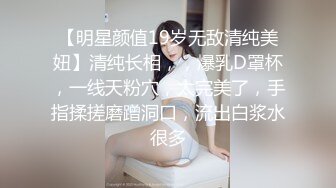 【明星颜值19岁无敌清纯美妞】清纯长相，，爆乳D罩杯，一线天粉穴，太完美了，手指揉搓磨蹭洞口，流出白浆水很多