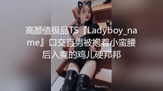 高颜值极品TS『Ladyboy_name』口交直男被抱着小蛮腰后入爽的鸡儿硬邦邦