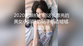 2020新跟拍！拍这么漂亮的美女小姐姐.边玩手机边嘘嘘.心跳加快