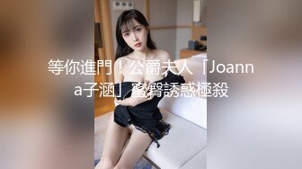 等你進門！公爵夫人「Joanna子涵」蜜臀誘惑極殺