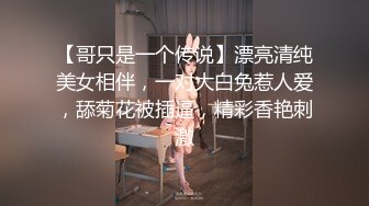 【哥只是一个传说】漂亮清纯美女相伴，一对大白兔惹人爱，舔菊花被插逼，精彩香艳刺激