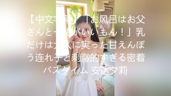 【中文字幕】「お风吕はお父さんと一绪がいいもん！」乳だけは大人に実った甘えんぼう连れ子と刺激的すぎる密着バスタイム 安达夕莉