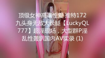 顶级女神高端性爱 推特172九头身无敌大长腿【LuckyQL777】超淫现场，大型群P淫乱性轰趴国内AV实录 (1)