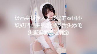 极品身材迷人大波浪的泰国小妖妖凹凸曲线用温柔舌头添龟头蛋蛋就要这刺激