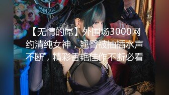 【无情的屌】外围场3000网约清纯女神，翘臀被抽插水声不断，精彩香艳佳作不断必看