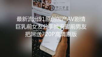 最新流出91原创国产AV剧情巨乳前女友分手找安慰前男友把屌送720P高清原版