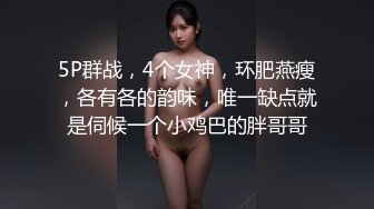 5P群战，4个女神，环肥燕瘦，各有各的韵味，唯一缺点就是伺候一个小鸡巴的胖哥哥