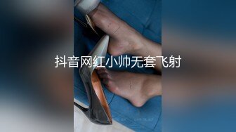 抖音网红小帅无套飞射