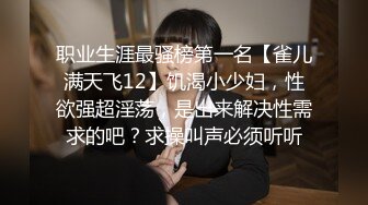 职业生涯最骚榜第一名【雀儿满天飞12】饥渴小少妇，性欲强超淫荡，是出来解决性需求的吧？求操叫声必须听听