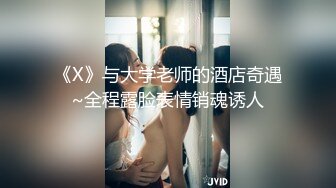 《X》与大学老师的酒店奇遇~全程露脸表情销魂诱人