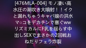 [476MLA-004] モノ凄い高水圧の潮吹き大噴射！！イクと漏れちゃうキャバ嬢の洪水マ○コをデカチンで塞ぐwwリズミカルにF乳を揺らす中出しSEXでまさかの2回戦おねだりフェラ炸裂