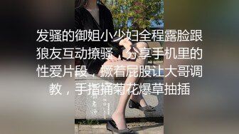 发骚的御姐小少妇全程露脸跟狼友互动撩骚，分享手机里的性爱片段，撅着屁股让大哥调教，手指捅菊花爆草抽插