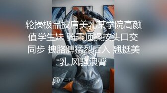 轮操极品披肩美乳某学院高颜值学生妹 骑乘顶操按头口交同步 拽胳膊猛烈后入 翘挺美乳 风骚浪臀