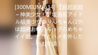 [300MIUM-634] 【超超超超～神美少女！】坂道系アイドル級美少女のりんちゃん(19)は超絶お母さんっ子のめちゃイイ娘。だけどハメを外したいお年頃！