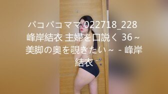 パコパコママ 022718_228 峰岸結衣 主婦を口説く 36～美脚の奥を覗きたい～ - 峰岸結衣