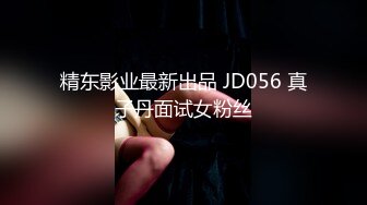 精东影业最新出品 JD056 真子丹面试女粉丝