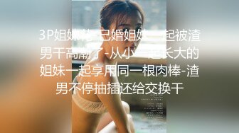 3P姐妹花-已婚姐妹一起被渣男干高潮了-从小一起长大的姐妹一起享用同一根肉棒-渣男不停抽插还给交换干