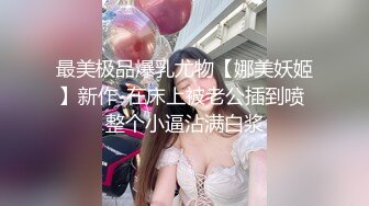 最美极品爆乳尤物【娜美妖姬】新作-在床上被老公插到喷 整个小逼沾满白浆