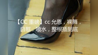 【CC 重磅】cc 允恩，裸舞，自慰，喷水，整根插到底