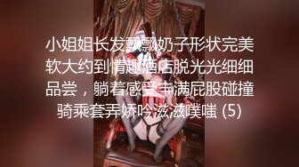 小姐姐长发飘飘奶子形状完美软大约到情趣酒店脱光光细细品尝，躺着感受丰满屁股碰撞骑乘套弄娇吟滋滋噗嗤 (5)