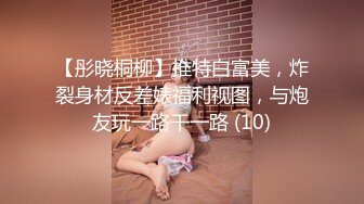 【彤晓桐柳】推特白富美，炸裂身材反差婊福利视图，与炮友玩一路干一路 (10)