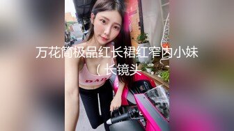 万花筒极品红长裙红窄内小妹（长镜头