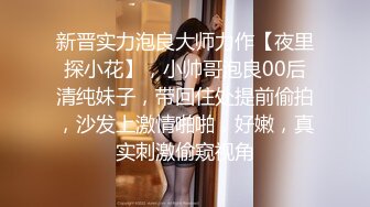 新晋实力泡良大师力作【夜里探小花】，小帅哥泡良00后清纯妹子，带回住处提前偷拍，沙发上激情啪啪，好嫩，真实刺激偷窥视角