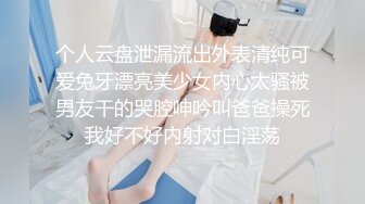 个人云盘泄漏流出外表清纯可爱兔牙漂亮美少女内心太骚被男友干的哭腔呻吟叫爸爸操死我好不好内射对白淫荡