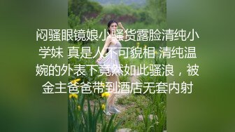 闷骚眼镜娘小骚货露脸清纯小学妹 真是人不可貌相 清纯温婉的外表下竟然如此骚浪，被金主爸爸带到酒店无套内射