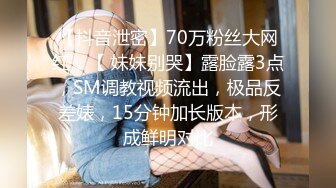 【抖音泄密】70万粉丝大网红，【 妹妹别哭】露脸露3点，SM调教视频流出，极品反差婊，15分钟加长版本，形成鲜明对比