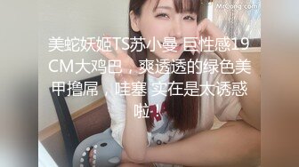 美蛇妖姬TS苏小曼 巨性感19CM大鸡巴，爽透透的绿色美甲撸屌，哇塞 实在是太诱惑啦！