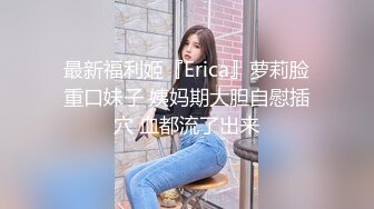 最新福利姬『Erica』萝莉脸重口妹子 姨妈期大胆自慰插穴 血都流了出来