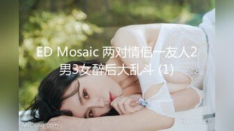 ED Mosaic 两对情侣一友人2男3女醉后大乱斗 (1)