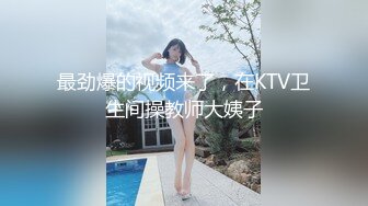 最劲爆的视频来了，在KTV卫生间操教师大姨子