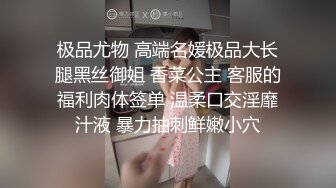 极品尤物 高端名媛极品大长腿黑丝御姐 香菜公主 客服的福利肉体签单 温柔口交淫靡汁液 暴力抽刺鲜嫩小穴