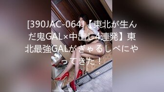 [390JAC-064]【東北が生んだ鬼GAL×中出し4連発】東北最強GALがぎゃるしべにやってきた！