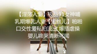 【淫荡人妻】极品91女神哺乳期爆乳人妻【蜜丝儿】啪啪口交性爱私拍流出 爆插虐操 婴儿啼哭清晰可闻