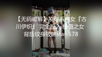 【无码破解】凌辱系痴女『古川伊织』 完全投入 极道之女 背后纹身吸睛star-578