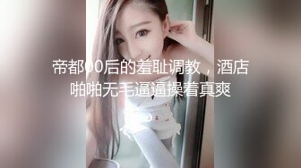 帝都00后的羞耻调教，酒店啪啪无毛逼逼操着真爽