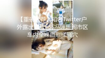 【重磅推荐】知名Twitter户外露出网红FSS冯珊珊闹市区车内全裸自慰揉骚穴