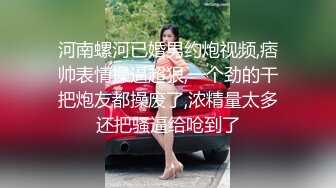 河南螺河已婚男约炮视频,痞帅表情操逼超狠,一个劲的干把炮友都操废了,浓精量太多还把骚逼给呛到了