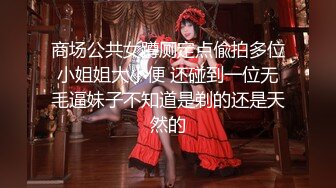 商场公共女蹲厕定点偸拍多位小姐姐大小便 还碰到一位无毛逼妹子不知道是剃的还是天然的