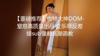 【重磅推荐】推特大神DOM-窒息高质量出品 女乐师反差婊sub强制高潮调教