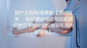 国产大型AV情景剧【活动结束❤️粉丝搭地铁送我回家酒后意识不清被狼粉猥亵车厢内被爆操】