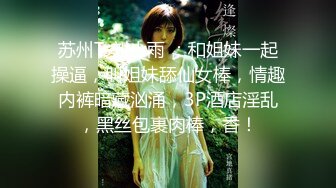 苏州Ts刘小雨 ：和姐妹一起操逼，叫姐妹舔仙女棒，情趣内裤暗藏汹涌，3P酒店淫乱，黑丝包裹肉棒，香！