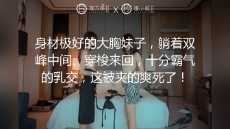 身材极好的大胸妹子，躺着双峰中间、穿梭来回，十分霸气的乳交，这被夹的爽死了！